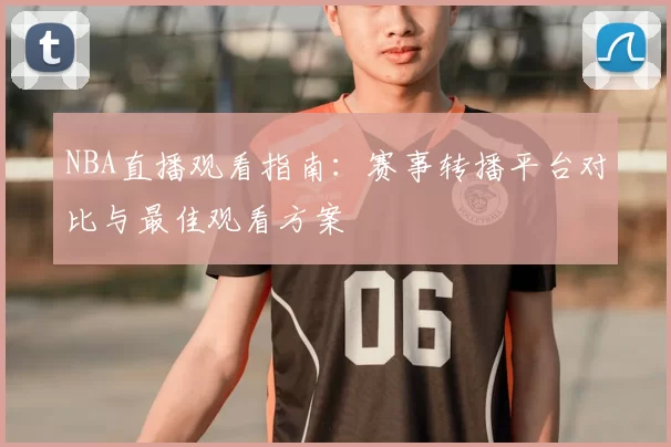 NBA直播观看指南：赛事转播平台对比与最佳观看方案