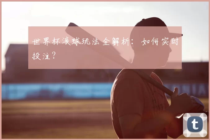 世界杯滚球玩法全解析:如何实时投注?