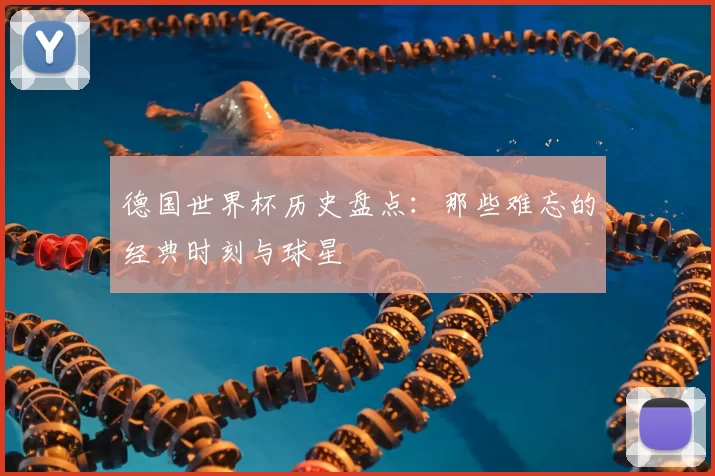 德国世界杯历史盘点:那些难忘的经典时刻与球星