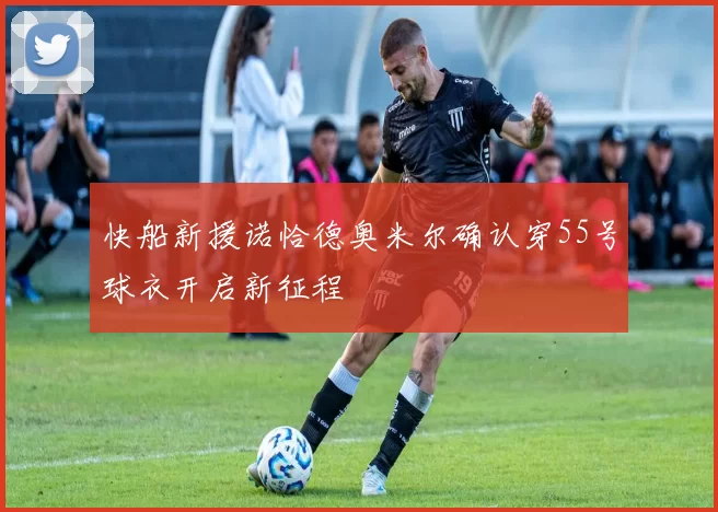 快船新援诺恰德奥米尔确认穿55号球衣开启新征程