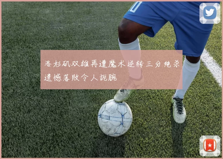洛杉矶双雄再遭魔术逆转三分绝杀遗憾落败令人扼腕