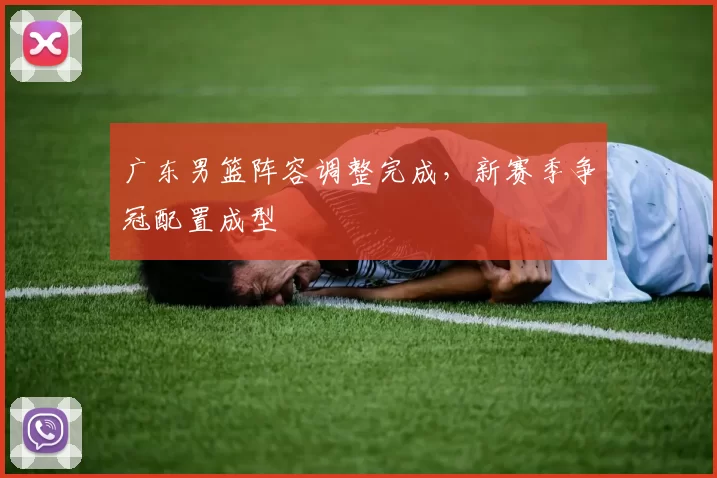 广东男篮阵容调整完成，新赛季争冠配置成型