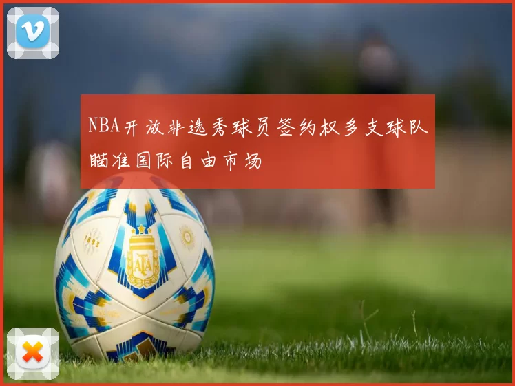 NBA开放非选秀球员签约权多支球队瞄准国际自由市场