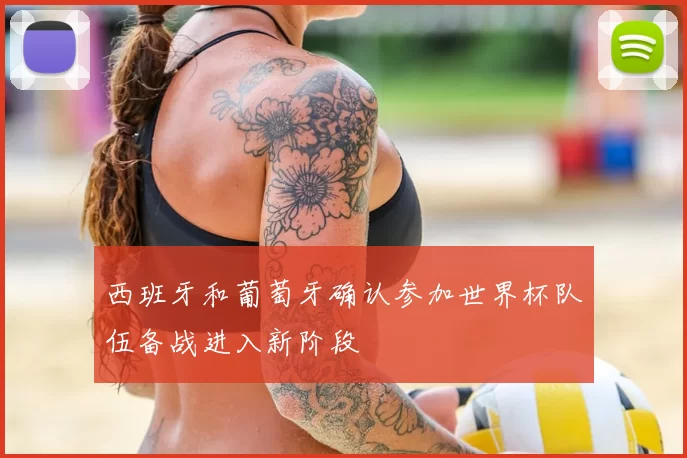 西班牙和葡萄牙确认参加世界杯队伍备战进入新阶段