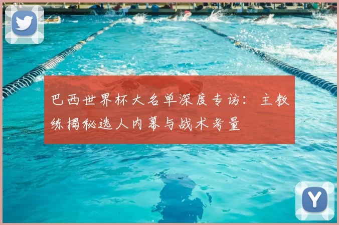巴西世界杯大名单深度专访：主教练揭秘选人内幕与战术考量