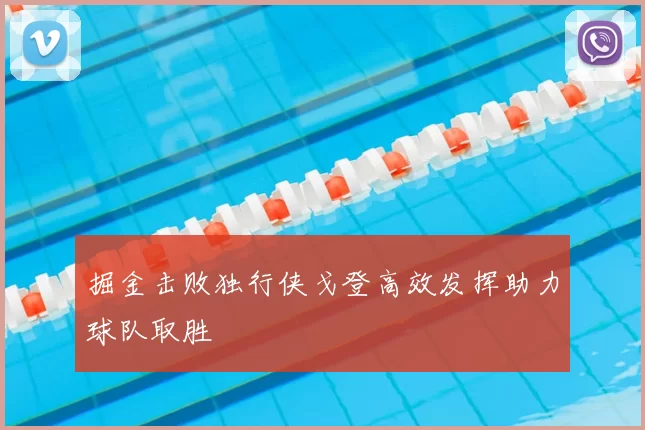 掘金击败独行侠戈登高效发挥助力球队取胜