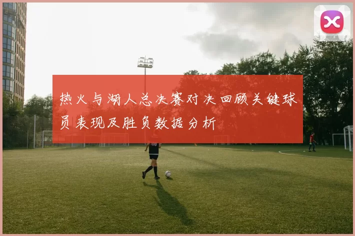热火与湖人总决赛对决回顾关键球员表现及胜负数据分析