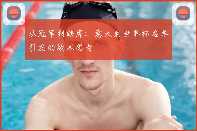 从冠军到缺席:意大利世界杯名单引发的战术思考