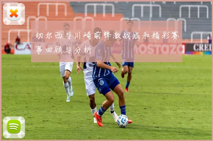 切尔西与川崎前锋激战成和精彩赛事回顾与分析