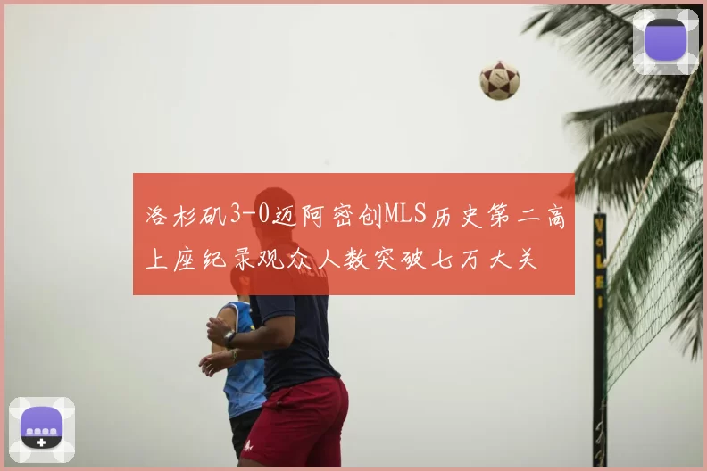 洛杉矶3-0迈阿密创MLS历史第二高上座纪录观众人数突破七万大关