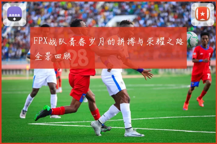 FPX战队青春岁月的拼搏与荣耀之路全景回顾