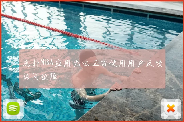 虎扑NBA应用无法正常使用用户反馈访问故障