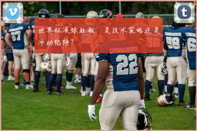 世界杯滚球狂潮:是技术策略还是冲动陷阱?