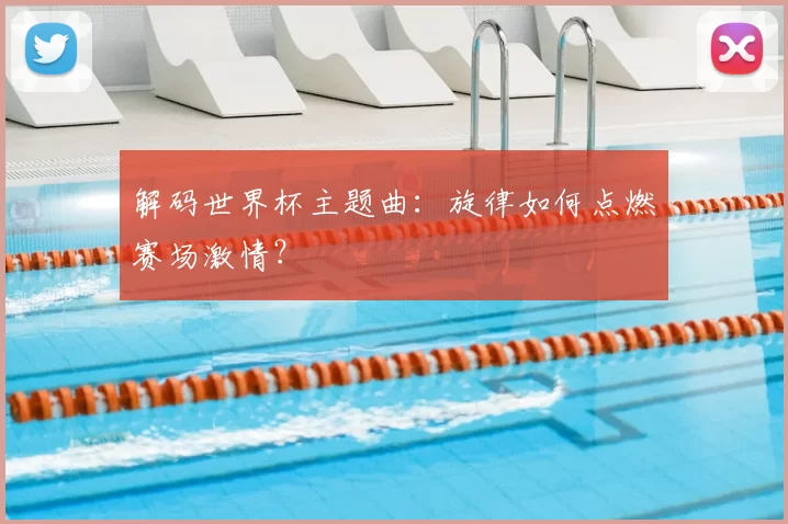 解码世界杯主题曲:旋律如何点燃赛场激情?