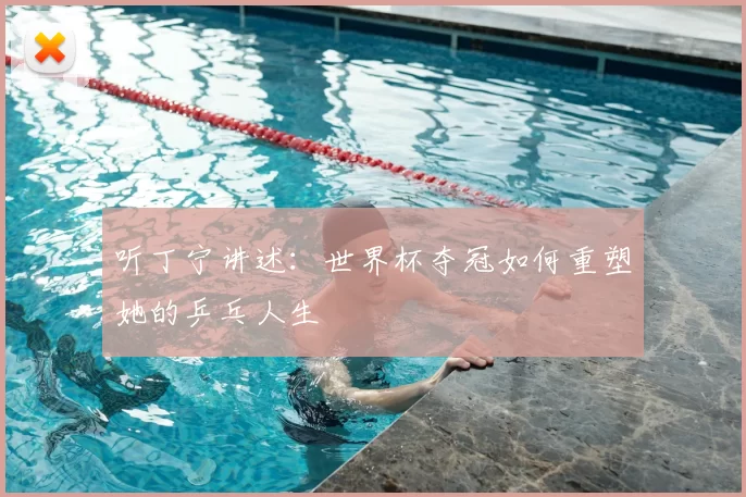 听丁宁讲述:世界杯夺冠如何重塑她的乒乓人生