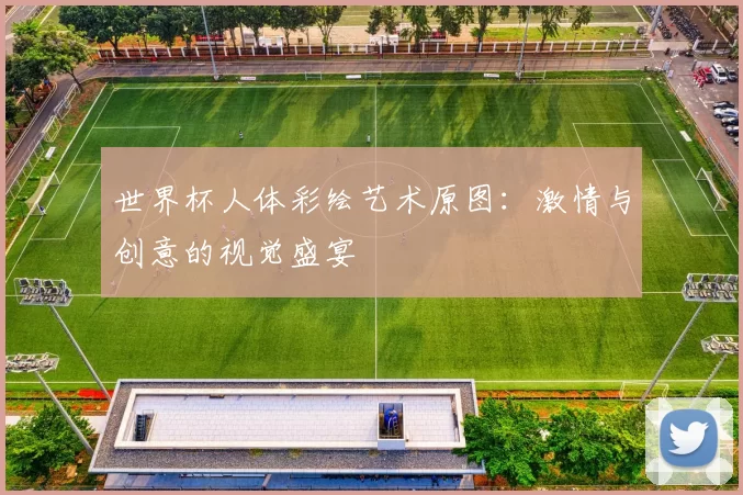 世界杯人体彩绘艺术原图:激情与创意的视觉盛宴
