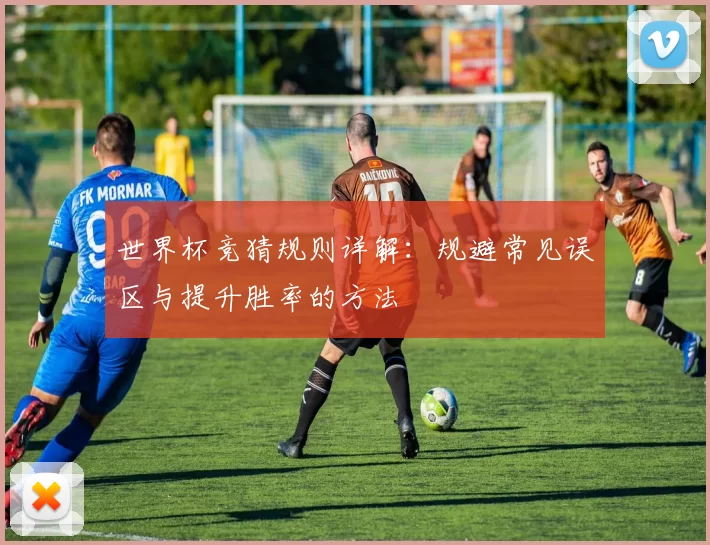 世界杯竞猜规则详解：规避常见误区与提升胜率的方法