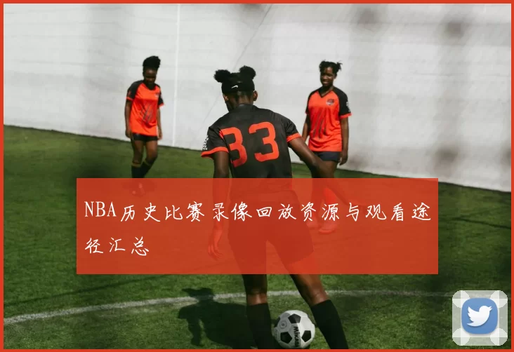 NBA历史比赛录像回放资源与观看途径汇总