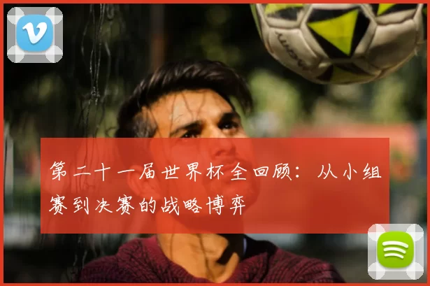 第二十一届世界杯全回顾:从小组赛到决赛的战略博弈