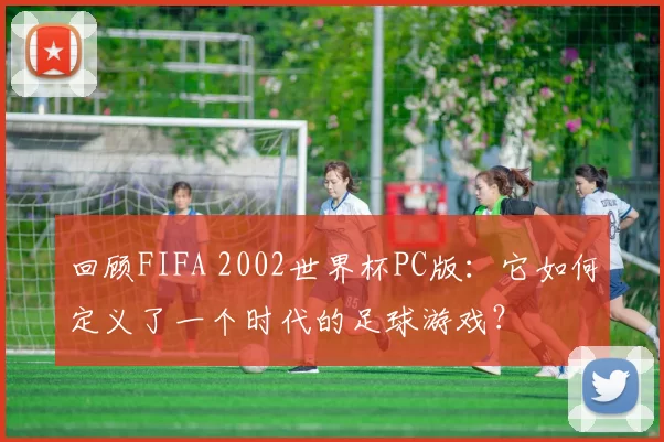 回顾FIFA 2002世界杯PC版:它如何定义了一个时代的足球游戏?