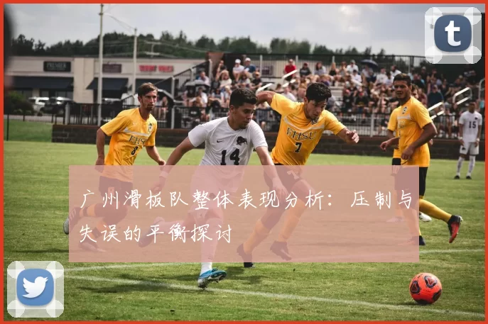 广州滑板队整体表现分析:压制与失误的平衡探讨