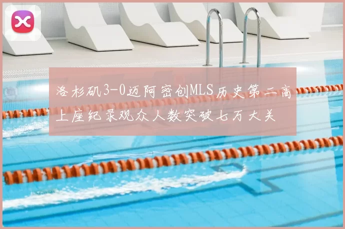 洛杉矶3-0迈阿密创MLS历史第二高上座纪录观众人数突破七万大关