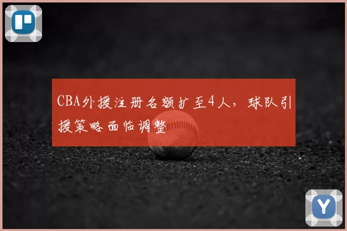 CBA外援注册名额扩至4人,球队引援策略面临调整