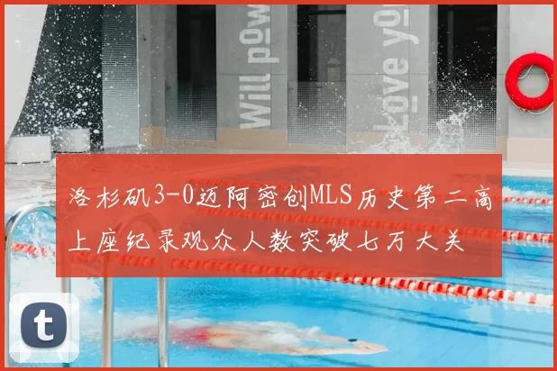 洛杉矶3-0迈阿密创MLS历史第二高上座纪录观众人数突破七万大关