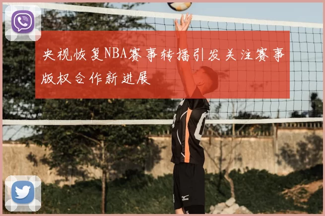 央视恢复NBA赛事转播引发关注赛事版权合作新进展