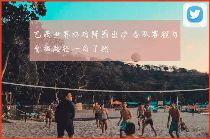 巴西世界杯对阵图出炉 各队赛程与晋级路径一目了然
