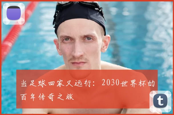 当足球回家又远行:2030世界杯的百年传奇之旅