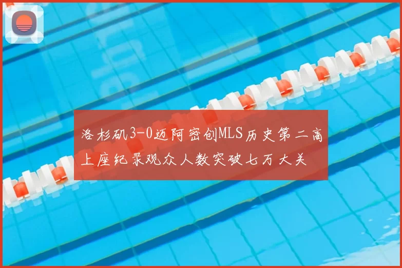 洛杉矶3-0迈阿密创MLS历史第二高上座纪录观众人数突破七万大关