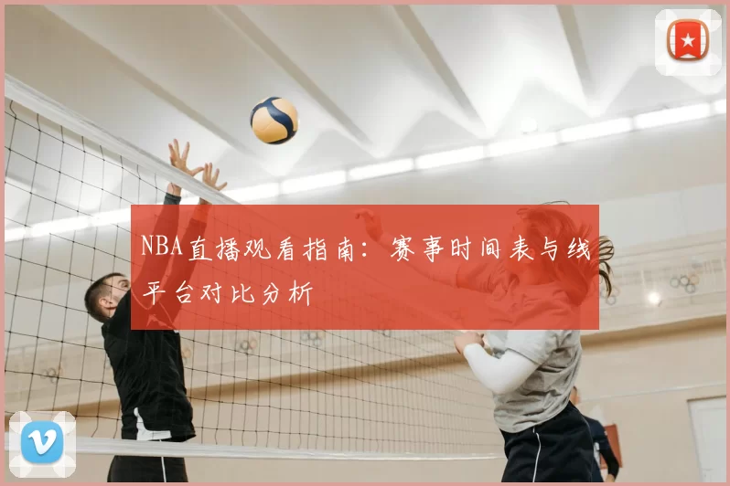 NBA直播观看指南：赛事时间表与线平台对比分析