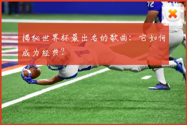 揭秘世界杯最出名的歌曲:它如何成为经典?