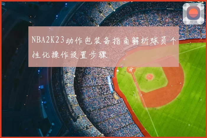NBA2K23动作包装备指南解析球员个性化操作设置步骤