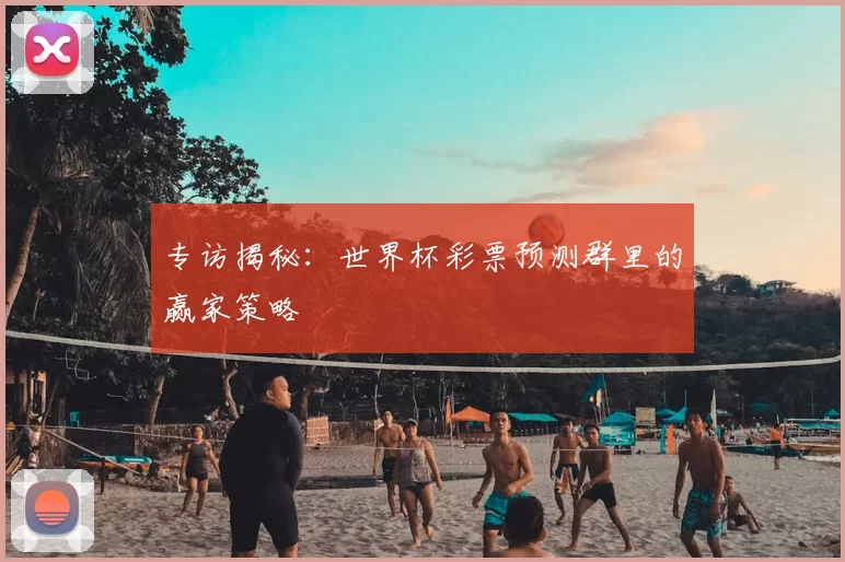 专访揭秘：世界杯彩票预测群里的赢家策略