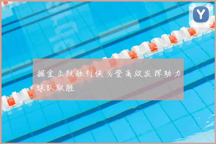 掘金击败独行侠戈登高效发挥助力球队取胜