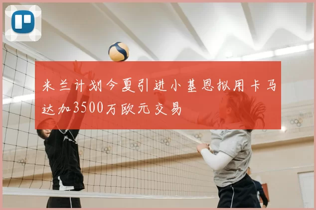 米兰计划今夏引进小基恩拟用卡马达加3500万欧元交易