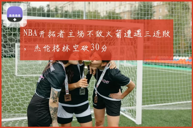 NBA开拓者主场不敌火箭遭遇三连败,杰伦格林空砍30分