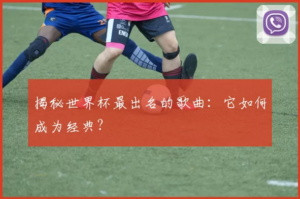 揭秘世界杯最出名的歌曲:它如何成为经典?