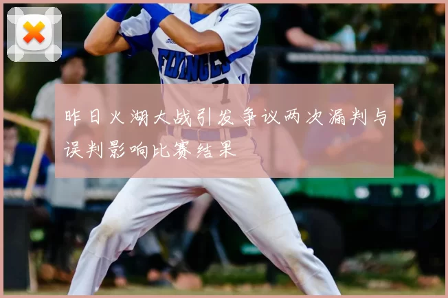 昨日火湖大战引发争议两次漏判与误判影响比赛结果