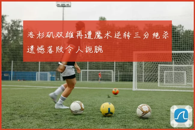 洛杉矶双雄再遭魔术逆转三分绝杀遗憾落败令人扼腕