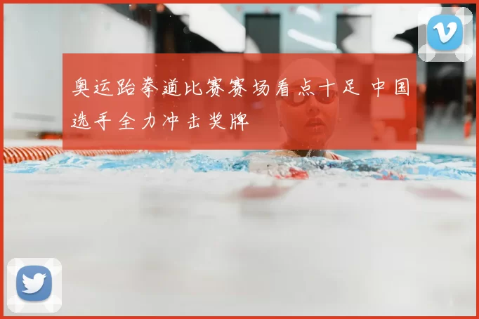 奥运跆拳道比赛赛场看点十足 中国选手全力冲击奖牌