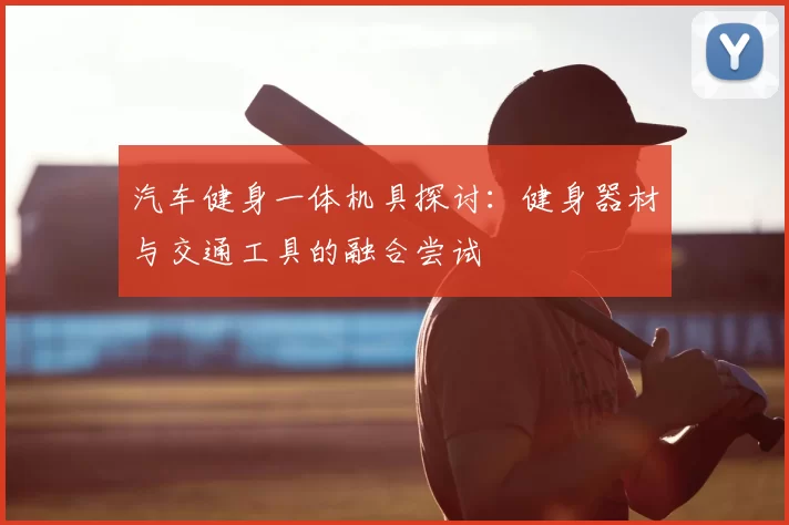 汽车健身一体机具探讨:健身器材与交通工具的融合尝试