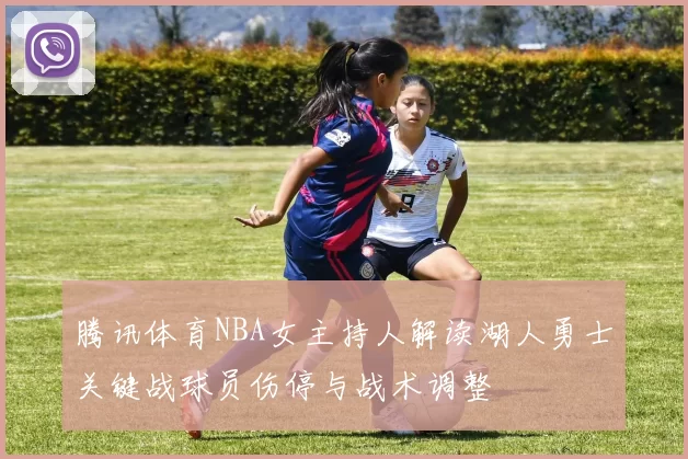 腾讯体育NBA女主持人解读湖人勇士关键战球员伤停与战术调整