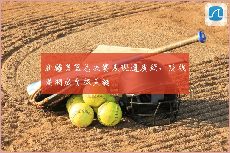 新疆男篮总决赛表现遭质疑,防线漏洞成晋级关键