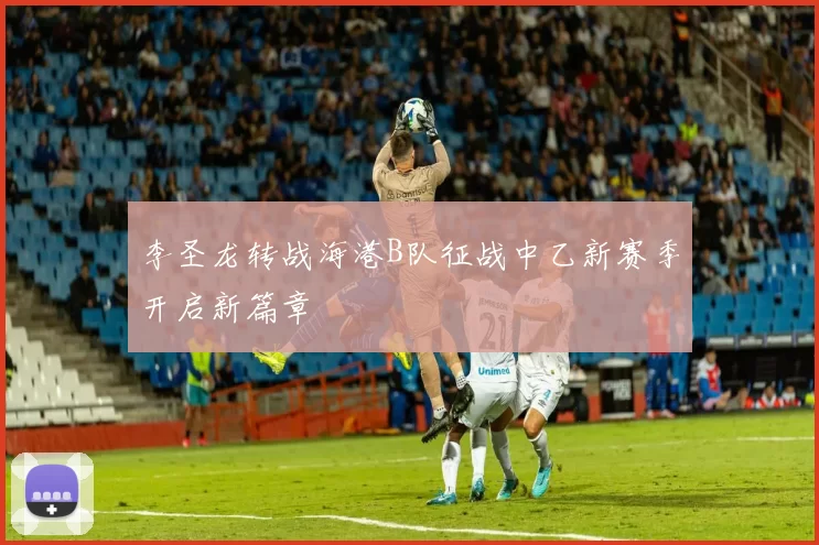 李圣龙转战海港B队征战中乙新赛季开启新篇章