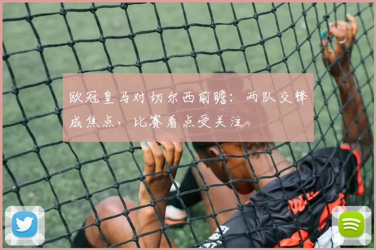 欧冠皇马对切尔西前瞻：两队交锋成焦点，比赛看点受关注