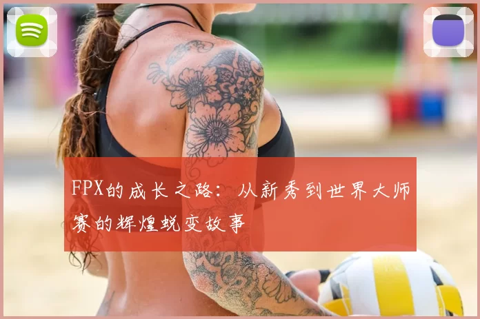 FPX的成长之路:从新秀到世界大师赛的辉煌蜕变故事