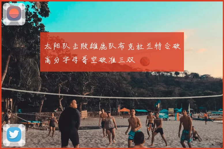 太阳队击败雄鹿队布克杜兰特合砍高分字母哥空砍准三双